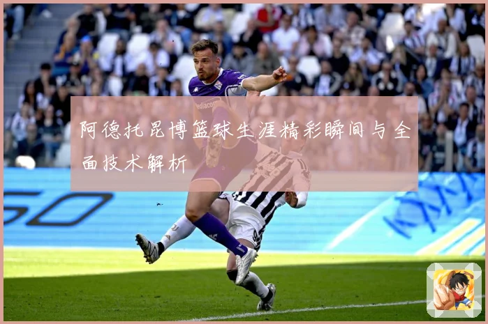 阿德托昆博篮球生涯精彩瞬间与全面技术解析