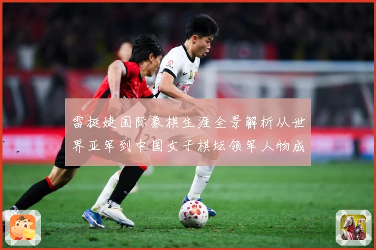 雷挺婕国际象棋生涯全景解析从世界亚军到中国女子棋坛领军人物成长之路