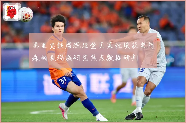恩里克缺席现场登贝莱杜埃获奖阿森纳表现成研究焦点数据研判