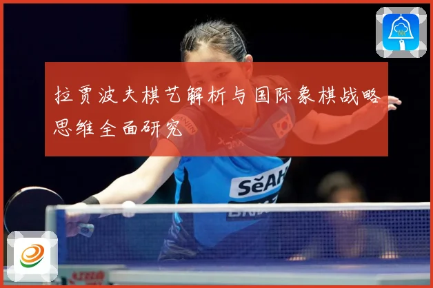 拉贾波夫棋艺解析与国际象棋战略思维全面研究