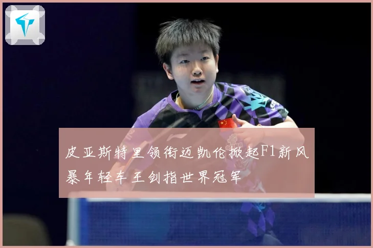 皮亚斯特里领衔迈凯伦掀起F1新风暴年轻车王剑指世界冠军