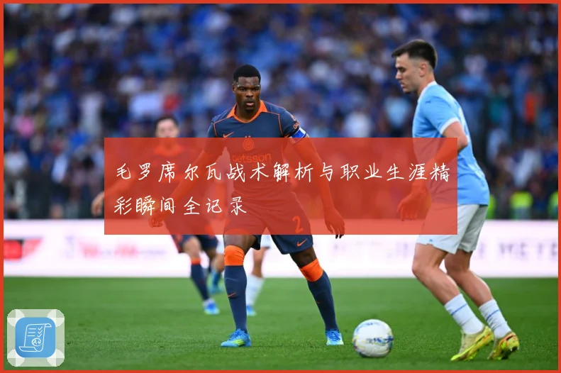 毛罗席尔瓦战术解析与职业生涯精彩瞬间全记录