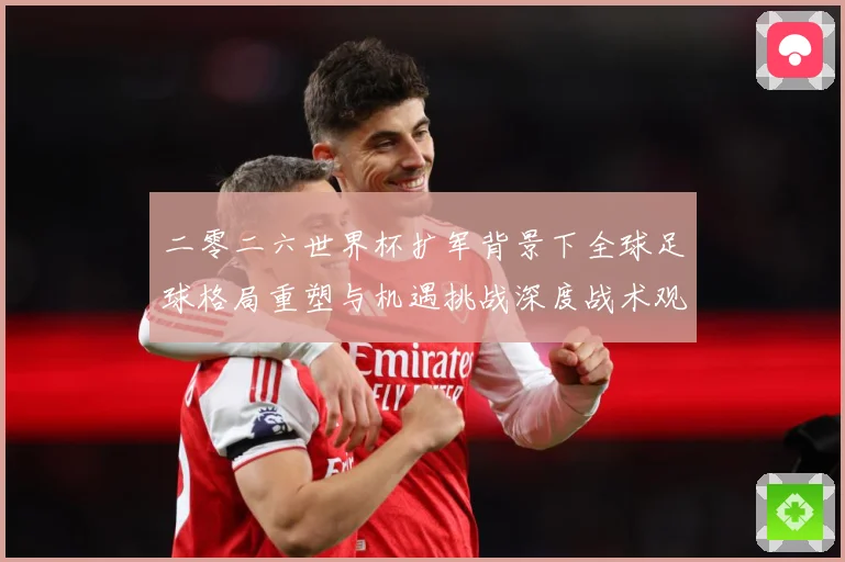 二零二六世界杯扩军背景下全球足球格局重塑与机遇挑战深度战术观察