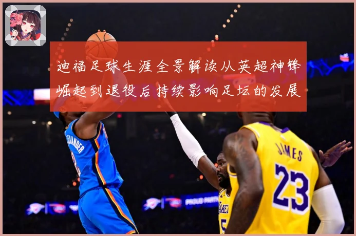 迪福足球生涯全景解读从英超神锋崛起到退役后持续影响足坛的发展历程