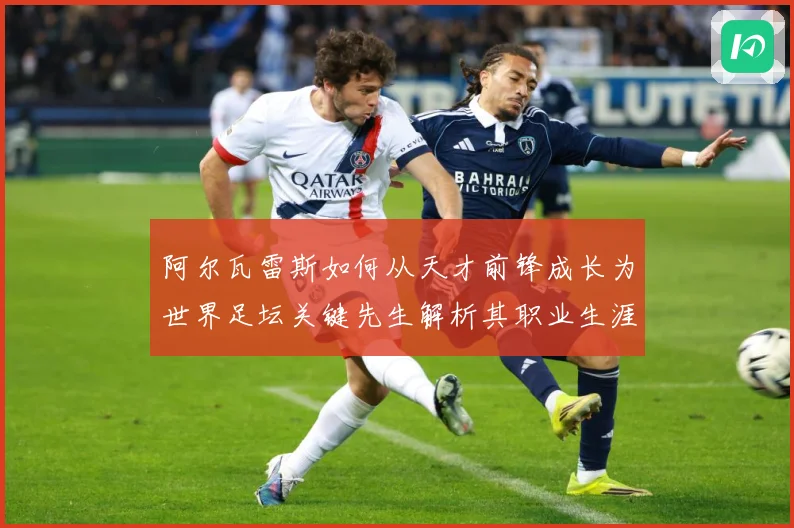阿尔瓦雷斯如何从天才前锋成长为世界足坛关键先生解析其职业生涯与战术价值
