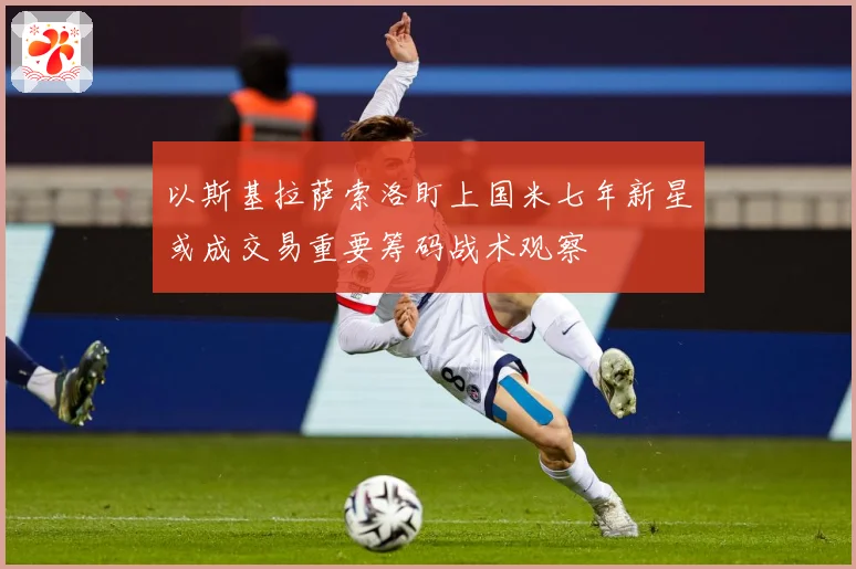 以斯基拉萨索洛盯上国米七年新星或成交易重要筹码战术观察