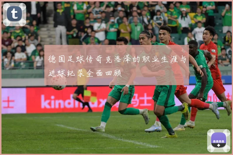 德国足球传奇克洛泽的职业生涯与进球纪录全面回顾