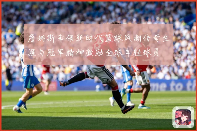 詹姆斯率领新时代篮球风潮传奇生涯与冠军精神激励全球年轻球员