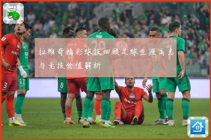 拉维奇精彩球技回顾足球生涯高光与竞技价值解析