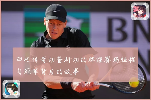 田径传奇切普科切的辉煌赛场征程与冠军背后的故事
