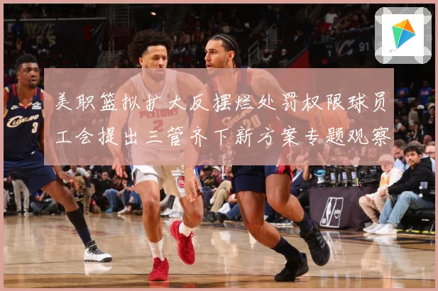 美职篮拟扩大反摆烂处罚权限球员工会提出三管齐下新方案专题观察