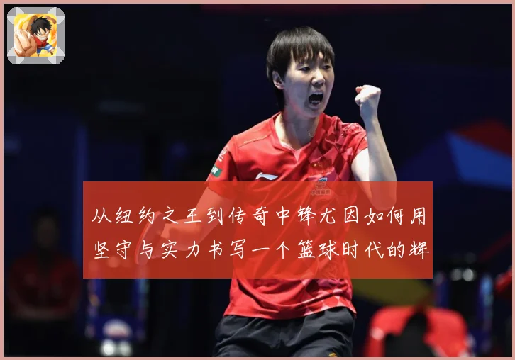 从纽约之王到传奇中锋尤因如何用坚守与实力书写一个篮球时代的辉煌篇章