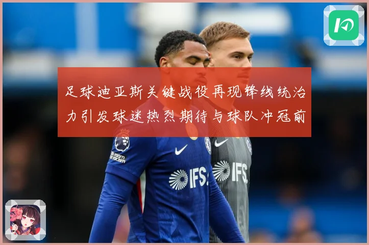 足球迪亚斯关键战役再现锋线统治力引发球迷热烈期待与球队冲冠前景