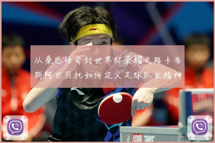 从桑巴传奇到世界杯荣耀之路卡洛斯阿尔贝托如何定义足球队长精神