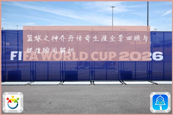 篮球之神乔丹传奇生涯全景回顾与辉煌瞬间解析