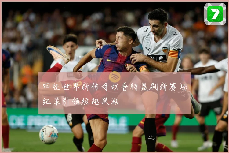 田径世界新传奇切普特盖刷新赛场纪录引领短跑风潮