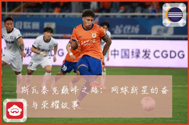 斯瓦泰克巅峰之路：网球新星的奋斗与荣耀故事