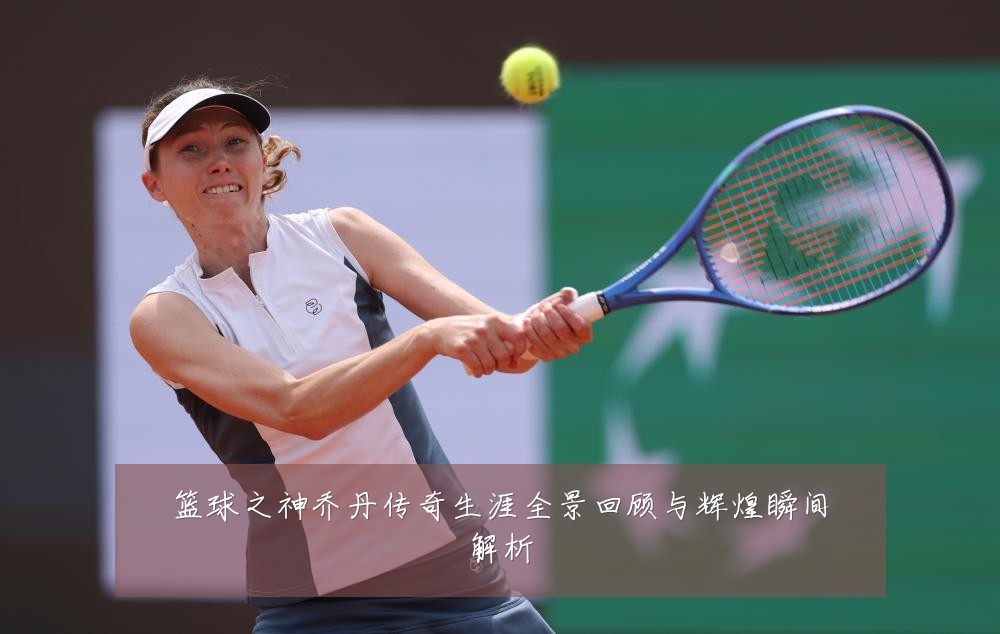 篮球之神乔丹传奇生涯全景回顾与辉煌瞬间解析