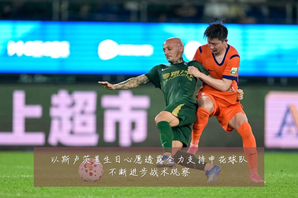 以斯卢茨基生日心愿透露全力支持申花球队不断进步战术观察