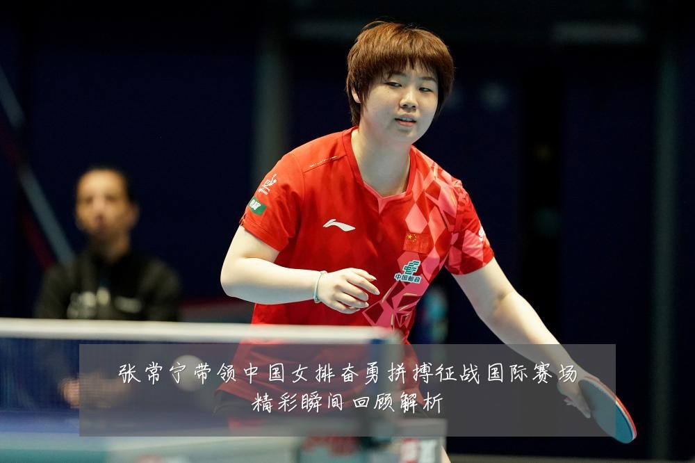 张常宁带领中国女排奋勇拼搏征战国际赛场精彩瞬间回顾解析