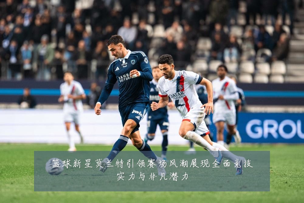 篮球新星莫兰特引领赛场风潮展现全面竞技实力与非凡潜力