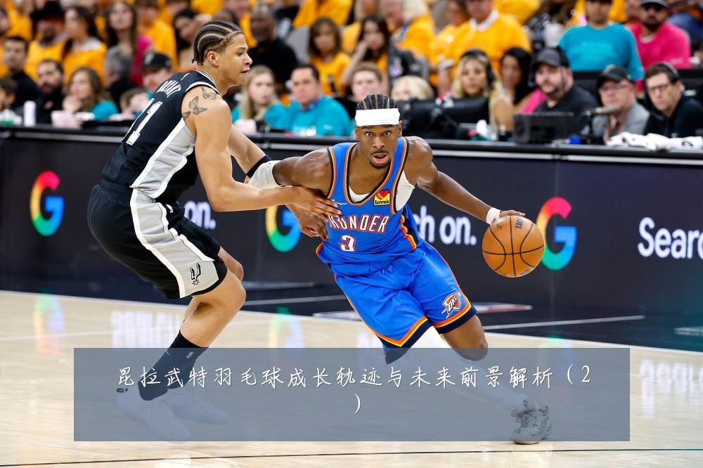 昆拉武特羽毛球成长轨迹与未来前景解析(2)