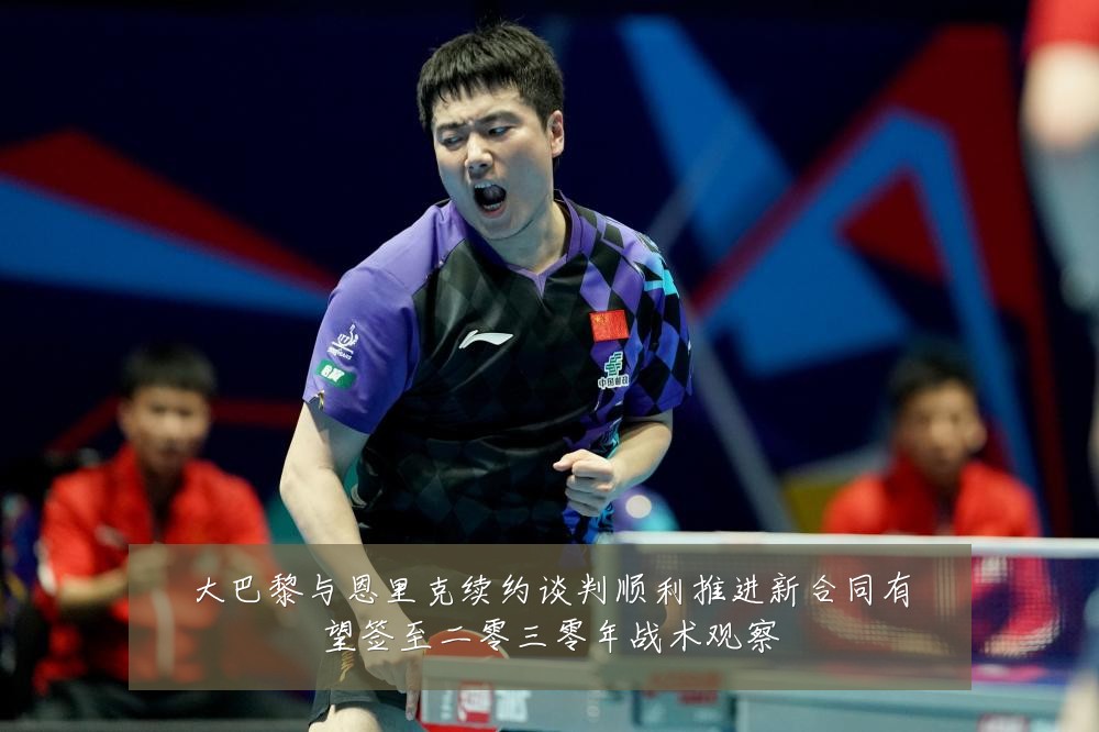 大巴黎与恩里克续约谈判顺利推进新合同有望签至二零三零年战术观察